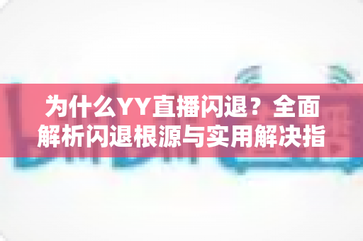 为什么YY直播闪退？全面解析闪退根源与实用解决指南