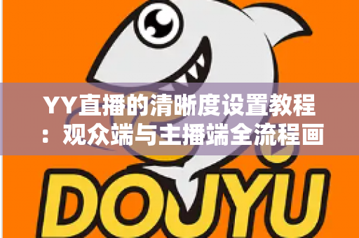 YY直播的清晰度设置教程:观众端与主播端全流程画质调整指南,轻松畅享高清直播体验 YY直播的清晰度设置教程:观众端与主播端全流程画质调整指南,轻松畅享高清直播体验
