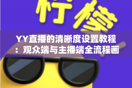 YY直播的清晰度设置教程:观众端与主播端全流程画质调整指南,轻松畅享高清直播体验 YY直播的清晰度设置教程:观众端与主播端全流程画质调整指南,轻松畅享高清直播体验