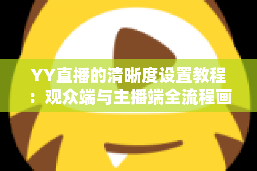 YY直播的清晰度设置教程:观众端与主播端全流程画质调整指南,轻松畅享高清直播体验 YY直播的清晰度设置教程:观众端与主播端全流程画质调整指南,轻松畅享高清直播体验