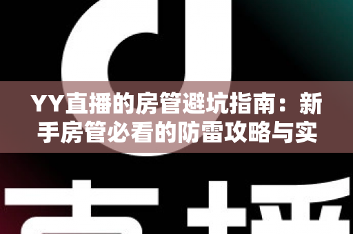YY直播的房管避坑指南：新手房管必看的防雷攻略与实战经验总结