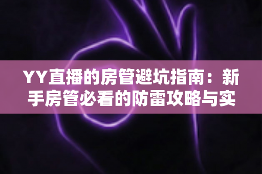 YY直播的房管避坑指南：新手房管必看的防雷攻略与实战经验总结