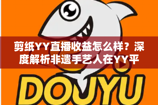 剪纸YY直播收益怎么样？深度解析非遗手艺人在YY平台的真实收入与变现之道