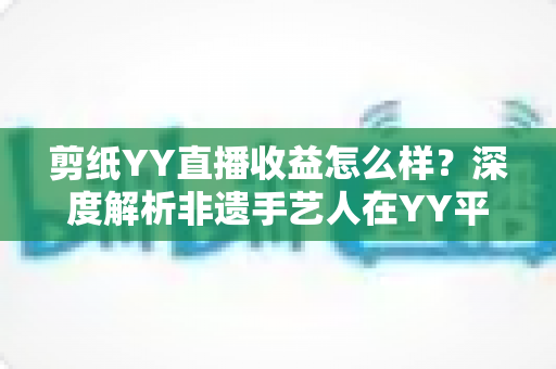 剪纸YY直播收益怎么样？深度解析非遗手艺人在YY平台的真实收入与变现之道