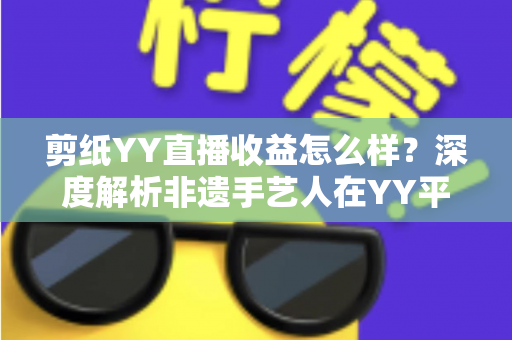 剪纸YY直播收益怎么样？深度解析非遗手艺人在YY平台的真实收入与变现之道