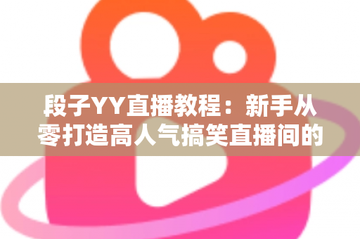 段子YY直播教程：新手从零打造高人气搞笑直播间的完整实战指南