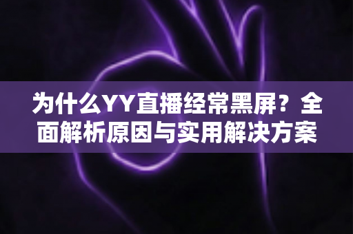 为什么YY直播经常黑屏?全面解析原因与实用解决方案指南 为什么YY直播经常黑屏?全面解析原因与实用解决方案指南