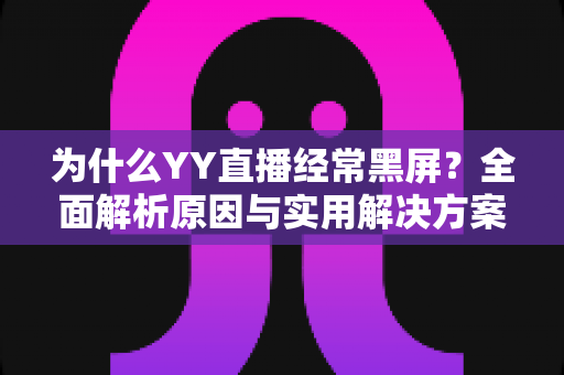 为什么YY直播经常黑屏?全面解析原因与实用解决方案指南 为什么YY直播经常黑屏?全面解析原因与实用解决方案指南