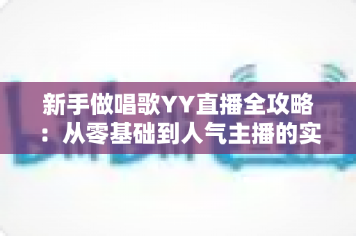 新手做唱歌YY直播全攻略:从零基础到人气主播的实用成长指南 新手做唱歌YY直播全攻略:从零基础到人气主播的实用成长指南