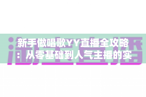 新手做唱歌YY直播全攻略:从零基础到人气主播的实用成长指南 新手做唱歌YY直播全攻略:从零基础到人气主播的实用成长指南
