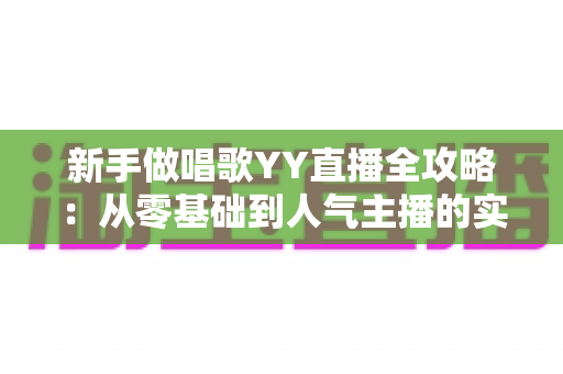 新手做唱歌YY直播全攻略:从零基础到人气主播的实用成长指南 新手做唱歌YY直播全攻略:从零基础到人气主播的实用成长指南