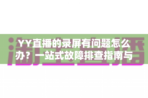 YY直播的录屏有问题怎么办?一站式故障排查指南与实用解决方案 YY直播的录屏有问题怎么办?一站式故障排查指南与实用解决方案