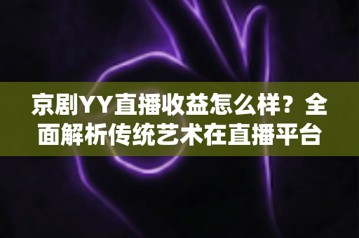 京剧YY直播收益怎么样?全面解析传统艺术在直播平台的真实收入与发展前景 京剧YY直播收益怎么样?全面解析传统艺术在直播平台的真实收入与发展前景