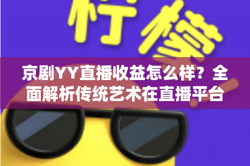 京剧YY直播收益怎么样?全面解析传统艺术在直播平台的真实收入与发展前景 京剧YY直播收益怎么样?全面解析传统艺术在直播平台的真实收入与发展前景