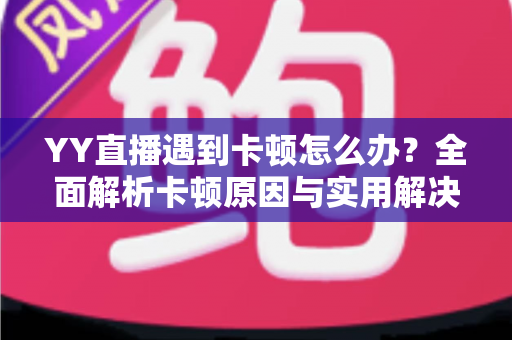 YY直播遇到卡顿怎么办？全面解析卡顿原因与实用解决方案，让直播流畅不中断