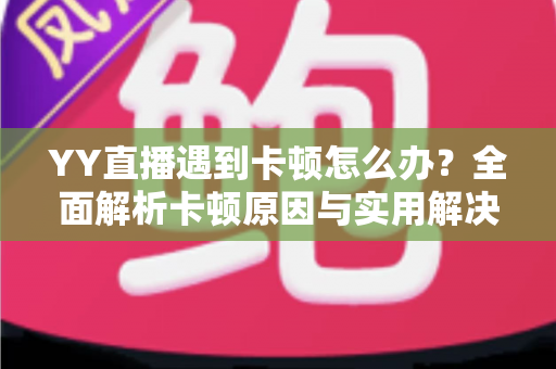YY直播遇到卡顿怎么办？全面解析卡顿原因与实用解决方案，让直播流畅不中断