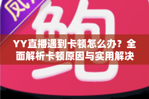 YY直播遇到卡顿怎么办？全面解析卡顿原因与实用解决方案，让直播流畅不中断