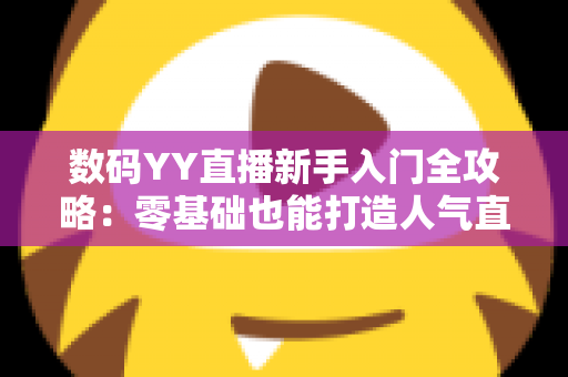 数码YY直播新手入门全攻略:零基础也能打造人气直播间 数码YY直播新手入门全攻略:零基础也能打造人气直播间