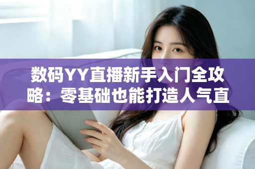 数码YY直播新手入门全攻略:零基础也能打造人气直播间 数码YY直播新手入门全攻略:零基础也能打造人气直播间