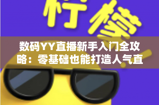 数码YY直播新手入门全攻略:零基础也能打造人气直播间 数码YY直播新手入门全攻略:零基础也能打造人气直播间