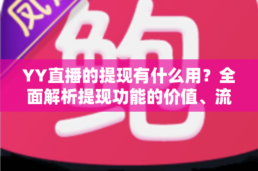 YY直播的提现有什么用?全面解析提现功能的价值、流程与注意事项 YY直播的提现有什么用?全面解析提现功能的价值、流程与注意事项