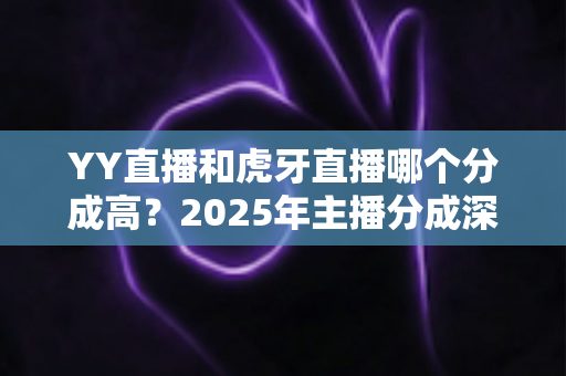 YY直播和虎牙直播哪个分成高？2025年主播分成深度对比与平台选择全指南
