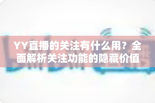 YY直播的关注有什么用？全面解析关注功能的隐藏价值与实用好处
