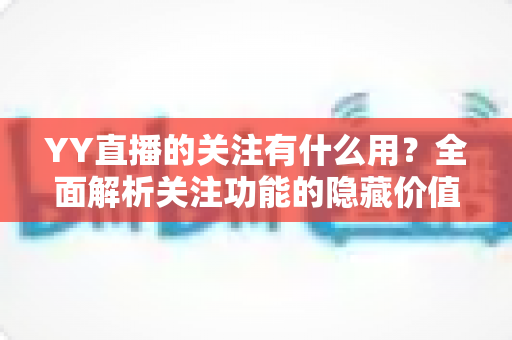 YY直播的关注有什么用？全面解析关注功能的隐藏价值与实用好处
