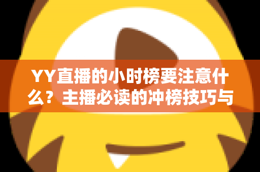 YY直播的小时榜要注意什么?主播必读的冲榜技巧与避坑指南全解析 YY直播的小时榜要注意什么?主播必读的冲榜技巧与避坑指南全解析