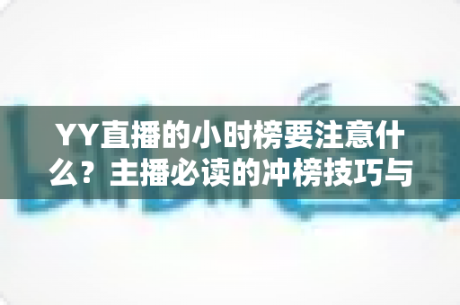 YY直播的小时榜要注意什么?主播必读的冲榜技巧与避坑指南全解析 YY直播的小时榜要注意什么?主播必读的冲榜技巧与避坑指南全解析