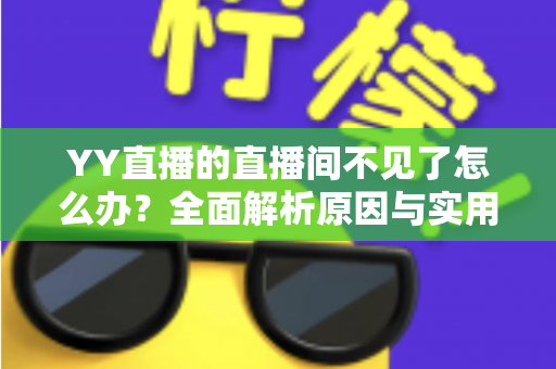 YY直播的直播间不见了怎么办？全面解析原因与实用解决方法指南