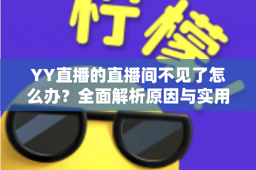 YY直播的直播间不见了怎么办？全面解析原因与实用解决方法指南