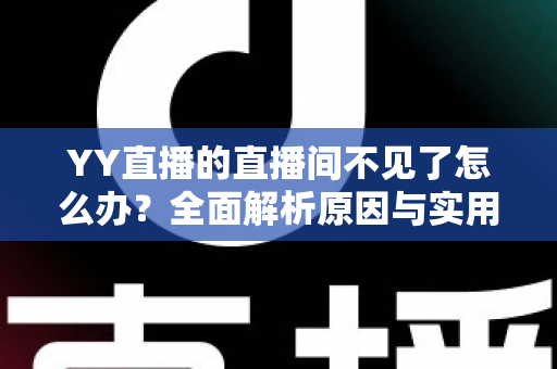YY直播的直播间不见了怎么办？全面解析原因与实用解决方法指南