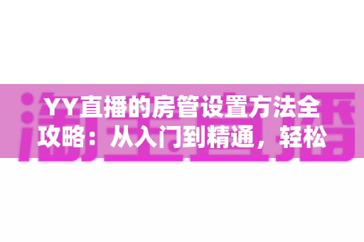 YY直播的房管设置方法全攻略:从入门到精通,轻松打造高效直播间管理团队 YY直播的房管设置方法全攻略:从入门到精通,轻松打造高效直播间管理团队