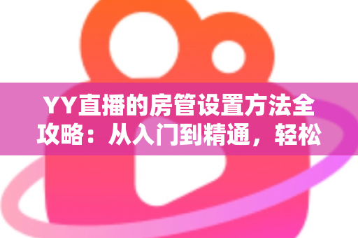 YY直播的房管设置方法全攻略:从入门到精通,轻松打造高效直播间管理团队 YY直播的房管设置方法全攻略:从入门到精通,轻松打造高效直播间管理团队