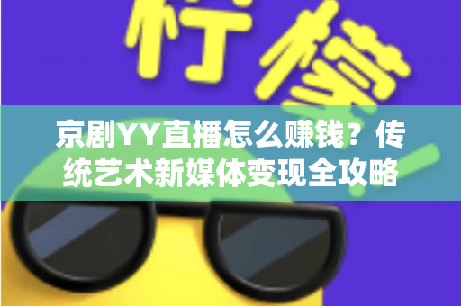 京剧YY直播怎么赚钱？传统艺术新媒体变现全攻略