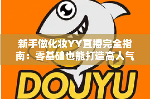 新手做化妆YY直播完全指南:零基础也能打造高人气美妆直播间的实战攻略 新手做化妆YY直播完全指南:零基础也能打造高人气美妆直播间的实战攻略