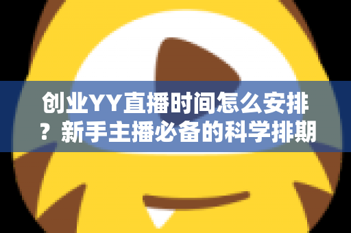 创业YY直播时间怎么安排?新手主播必备的科学排期指南 创业YY直播时间怎么安排?新手主播必备的科学排期指南