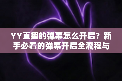 YY直播的弹幕怎么开启?新手必看的弹幕开启全流程与实用技巧指南 YY直播的弹幕怎么开启?新手必看的弹幕开启全流程与实用技巧指南