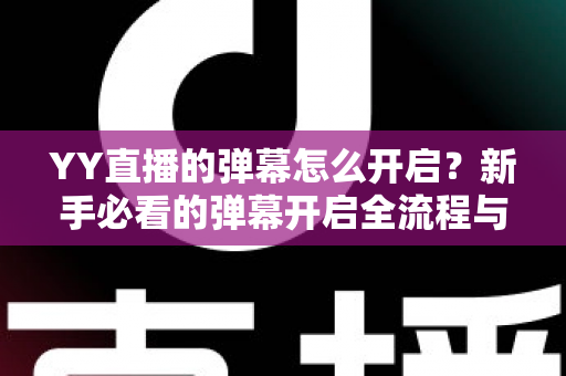 YY直播的弹幕怎么开启?新手必看的弹幕开启全流程与实用技巧指南 YY直播的弹幕怎么开启?新手必看的弹幕开启全流程与实用技巧指南