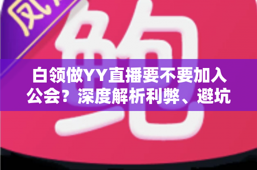 白领做YY直播要不要加入公会？深度解析利弊、避坑指南与最佳选择策略