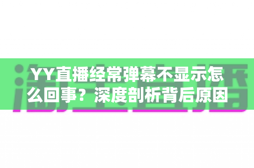YY直播经常弹幕不显示怎么回事？深度剖析背后原因与高效解决办法大全