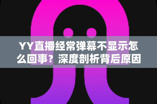 YY直播经常弹幕不显示怎么回事？深度剖析背后原因与高效解决办法大全