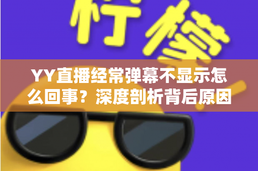 YY直播经常弹幕不显示怎么回事？深度剖析背后原因与高效解决办法大全
