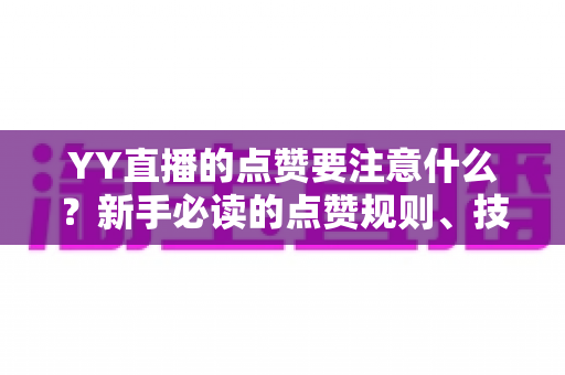 YY直播的点赞要注意什么?新手必读的点赞规则、技巧与避坑指南 YY直播的点赞要注意什么?新手必读的点赞规则、技巧与避坑指南