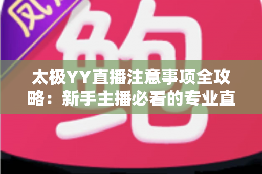 太极YY直播注意事项全攻略:新手主播必看的专业直播指南与避坑手册 太极YY直播注意事项全攻略:新手主播必看的专业直播指南与避坑手册