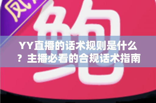 YY直播的话术规则是什么?主播必看的合规话术指南与避坑全解析 YY直播的话术规则是什么?主播必看的合规话术指南与避坑全解析