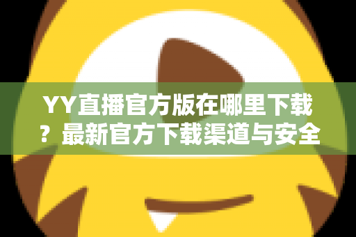 YY直播官方版在哪里下载?最新官方下载渠道与安全安装全攻略 YY直播官方版在哪里下载?最新官方下载渠道与安全安装全攻略