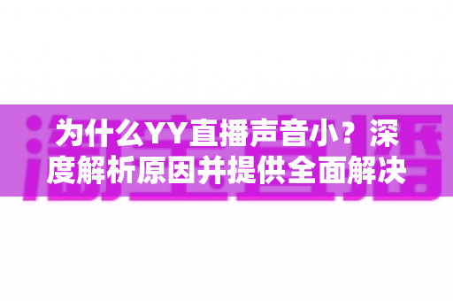 为什么YY直播声音小?深度解析原因并提供全面解决方案 为什么YY直播声音小?深度解析原因并提供全面解决方案