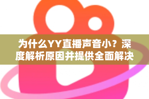 为什么YY直播声音小?深度解析原因并提供全面解决方案 为什么YY直播声音小?深度解析原因并提供全面解决方案